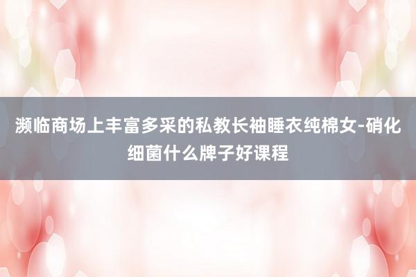 濒临商场上丰富多采的私教长袖睡衣纯棉女-硝化细菌什么牌子好课程