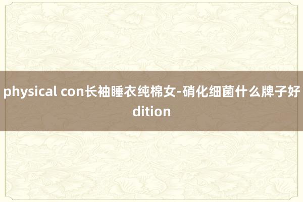 physical con长袖睡衣纯棉女-硝化细菌什么牌子好dition